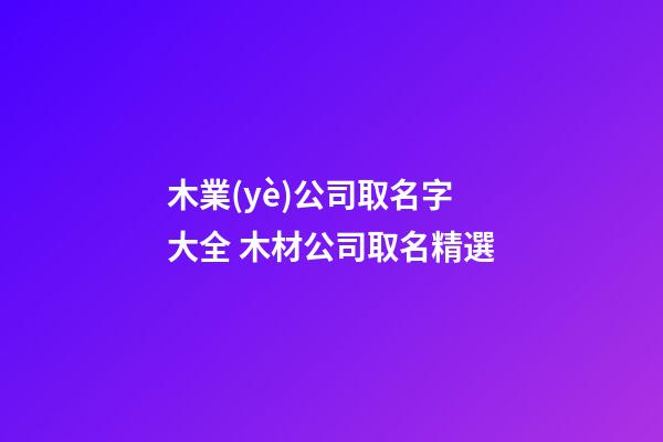 木業(yè)公司取名字大全 木材公司取名精選-第1張-公司起名-玄機派